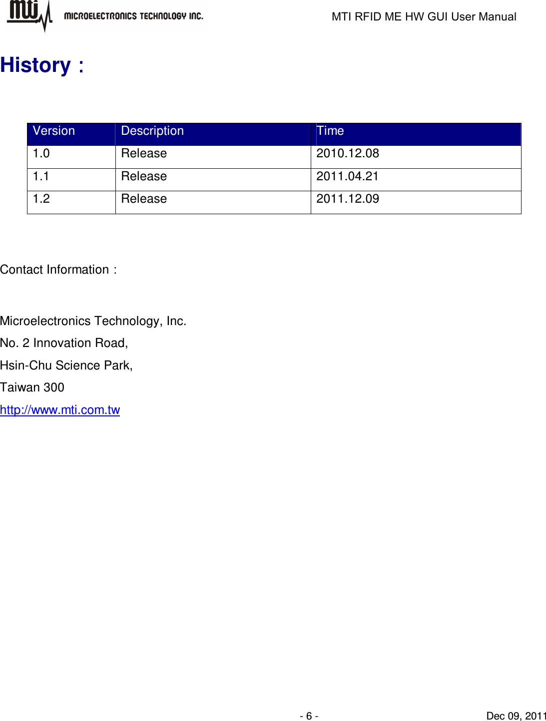                                                                   MTI RFID ME HW GUI User Manual                - 6 -                                Dec 09, 2011 History：：：：  Version  Description  Time 1.0  Release    2010.12.08 1.1  Release  2011.04.21 1.2  Release  2011.12.09   Contact Information：  Microelectronics Technology, Inc. No. 2 Innovation Road, Hsin-Chu Science Park, Taiwan 300 http://www.mti.com.tw  