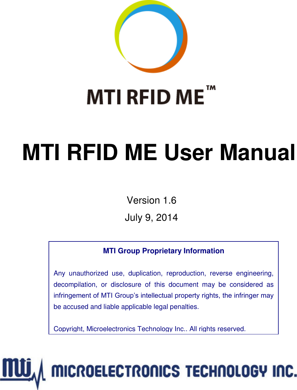    MTI RFID ME User Manual  Version 1.6 July 9, 2014     MTI Group Proprietary Information  Any  unauthorized  use,  duplication,  reproduction,  reverse  engineering, decompilation,  or  disclosure  of  this  document  may  be  considered  as infringement of MTI Group’s intellectual property rights, the infringer may be accused and liable applicable legal penalties.  Copyright, Microelectronics Technology Inc.. All rights reserved. Copyright, Microelectronics Technology Inc.. All right reserved. 