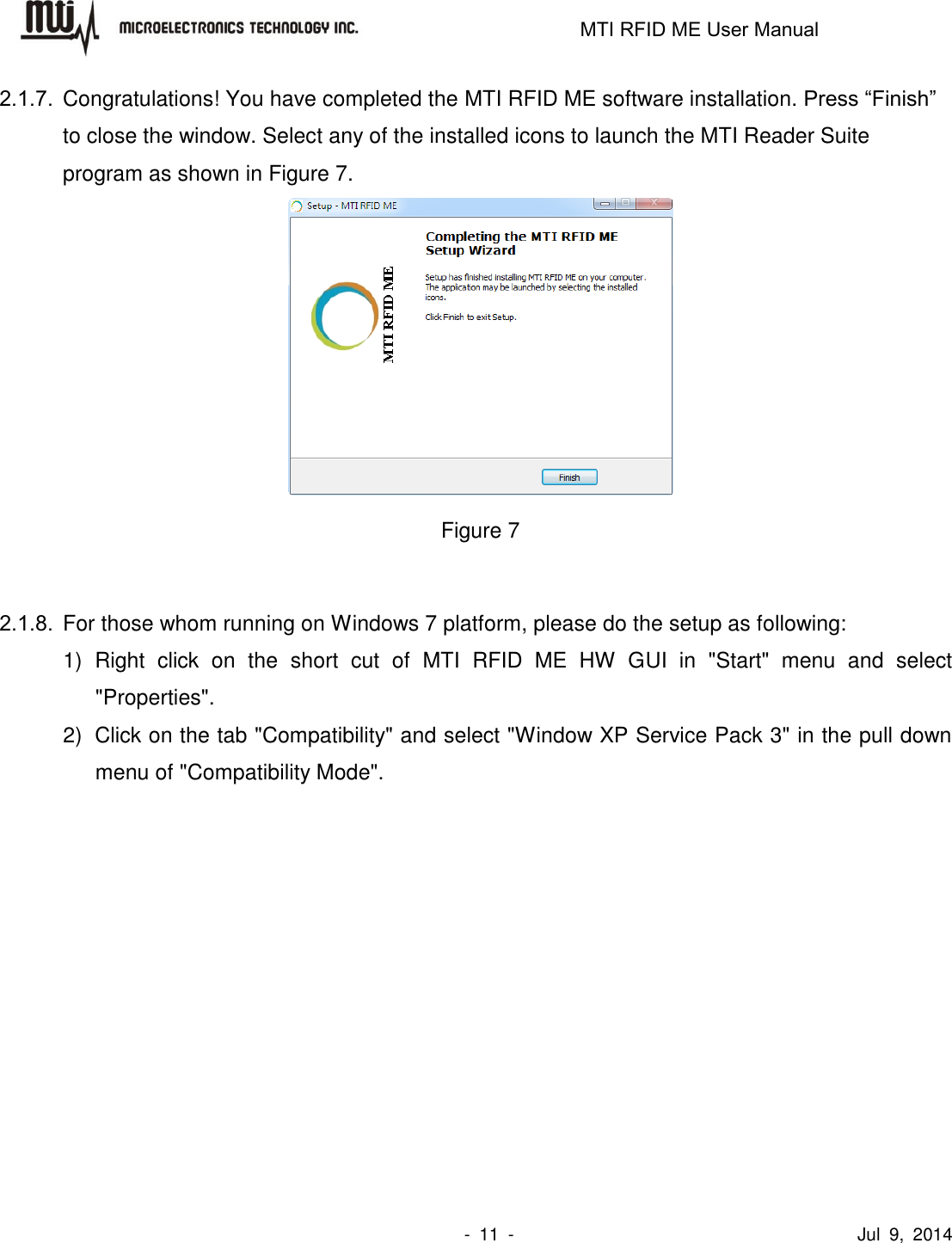                                                                   MTI RFID ME User Manual                -  11  -                                      Jul  9,  2014 2.1.7.  Congratulations! You have completed the MTI RFID ME software installation. Press “Finish” to close the window. Select any of the installed icons to launch the MTI Reader Suite program as shown in Figure 7.  Figure 7  2.1.8.  For those whom running on Windows 7 platform, please do the setup as following: 1)  Right  click  on  the  short  cut  of  MTI  RFID  ME  HW  GUI  in  &quot;Start&quot;  menu  and  select &quot;Properties&quot;.   2)  Click on the tab &quot;Compatibility&quot; and select &quot;Window XP Service Pack 3&quot; in the pull down menu of &quot;Compatibility Mode&quot;.  