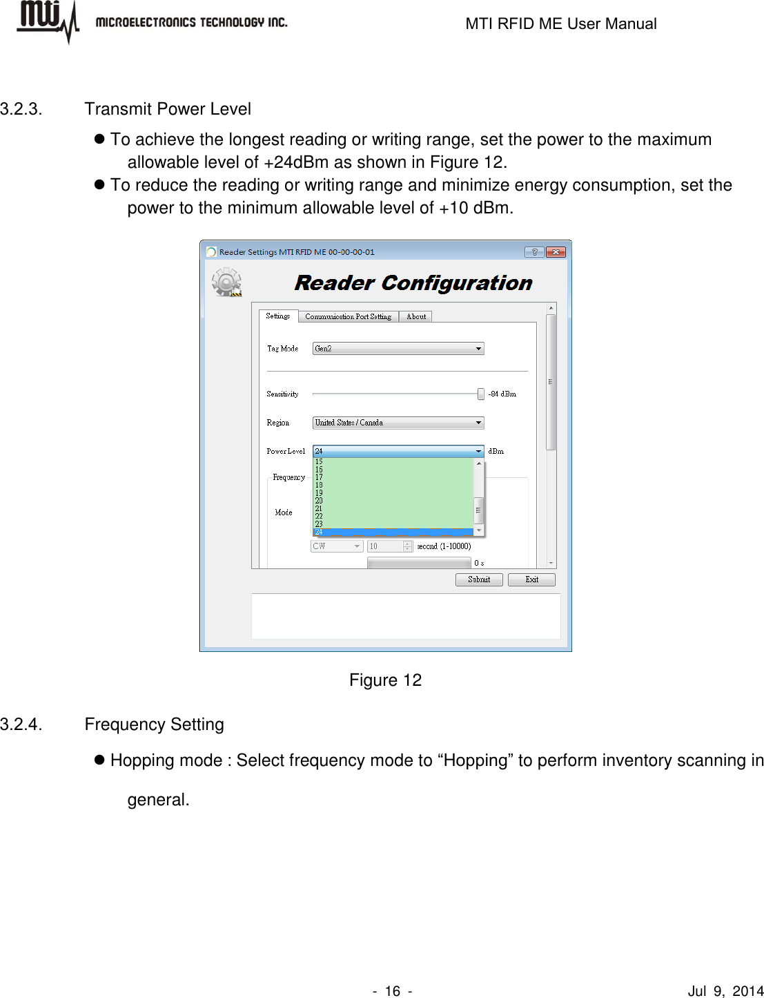                                                                   MTI RFID ME User Manual                -  16  -                                      Jul  9,  2014  3.2.3.  Transmit Power Level  To achieve the longest reading or writing range, set the power to the maximum allowable level of +24dBm as shown in Figure 12.  To reduce the reading or writing range and minimize energy consumption, set the power to the minimum allowable level of +10 dBm.     Figure 12 3.2.4.  Frequency Setting  Hopping mode：Select frequency mode to “Hopping” to perform inventory scanning in general. 