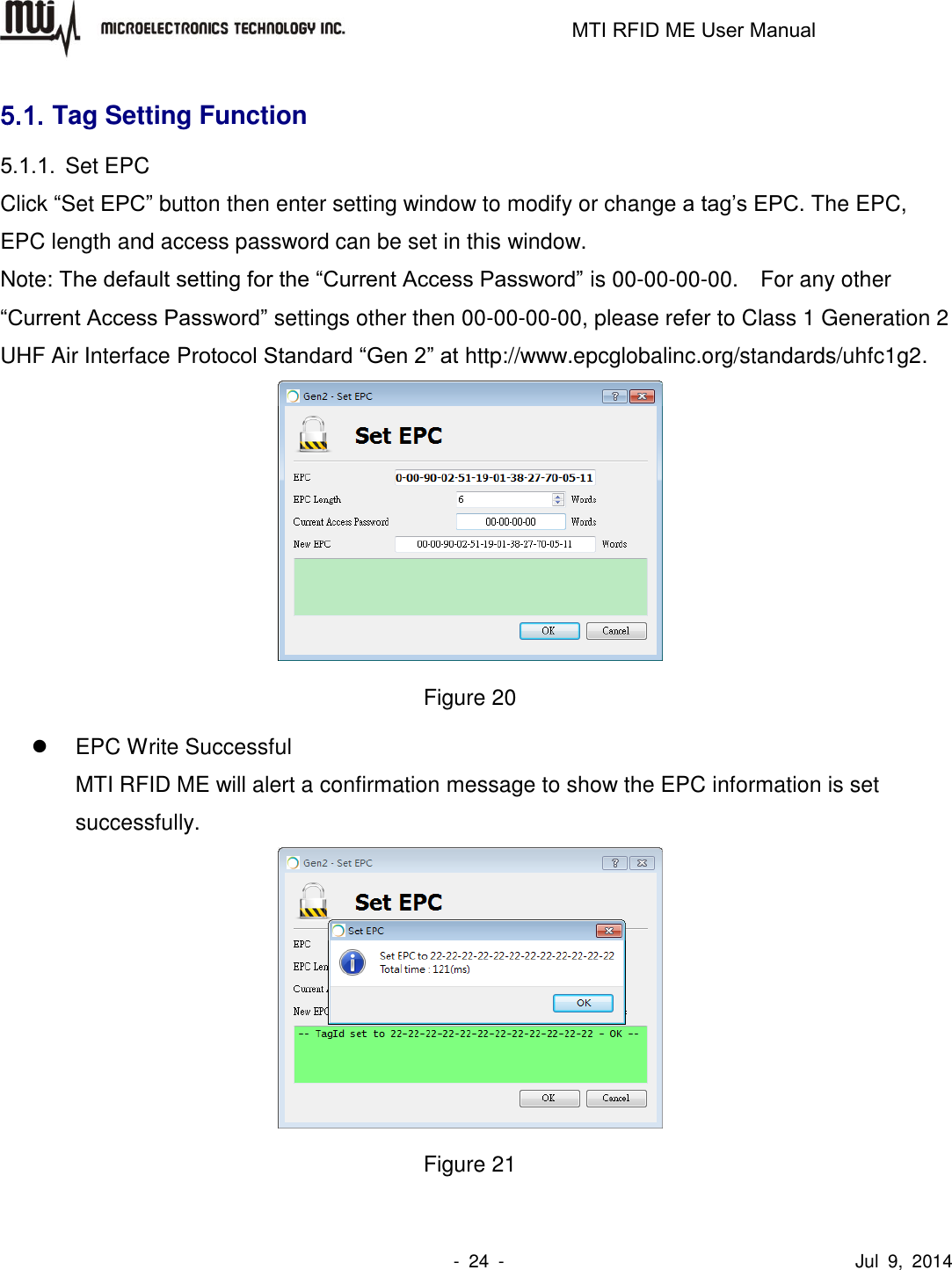                                                                   MTI RFID ME User Manual                -  24  -                                      Jul  9,  2014 5.1. Tag Setting Function 5.1.1.  Set EPC Click “Set EPC” button then enter setting window to modify or change a tag’s EPC. The EPC, EPC length and access password can be set in this window. Note: The default setting for the “Current Access Password” is 00-00-00-00.    For any other “Current Access Password” settings other then 00-00-00-00, please refer to Class 1 Generation 2 UHF Air Interface Protocol Standard “Gen 2” at http://www.epcglobalinc.org/standards/uhfc1g2.    Figure 20   EPC Write Successful MTI RFID ME will alert a confirmation message to show the EPC information is set successfully.    Figure 21  