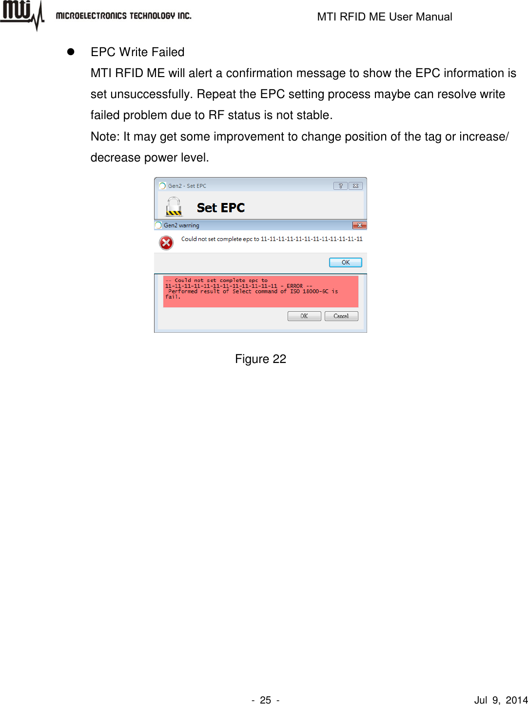                                                                   MTI RFID ME User Manual                -  25  -                                      Jul  9,  2014   EPC Write Failed MTI RFID ME will alert a confirmation message to show the EPC information is set unsuccessfully. Repeat the EPC setting process maybe can resolve write failed problem due to RF status is not stable. Note: It may get some improvement to change position of the tag or increase/ decrease power level.  Figure 22  