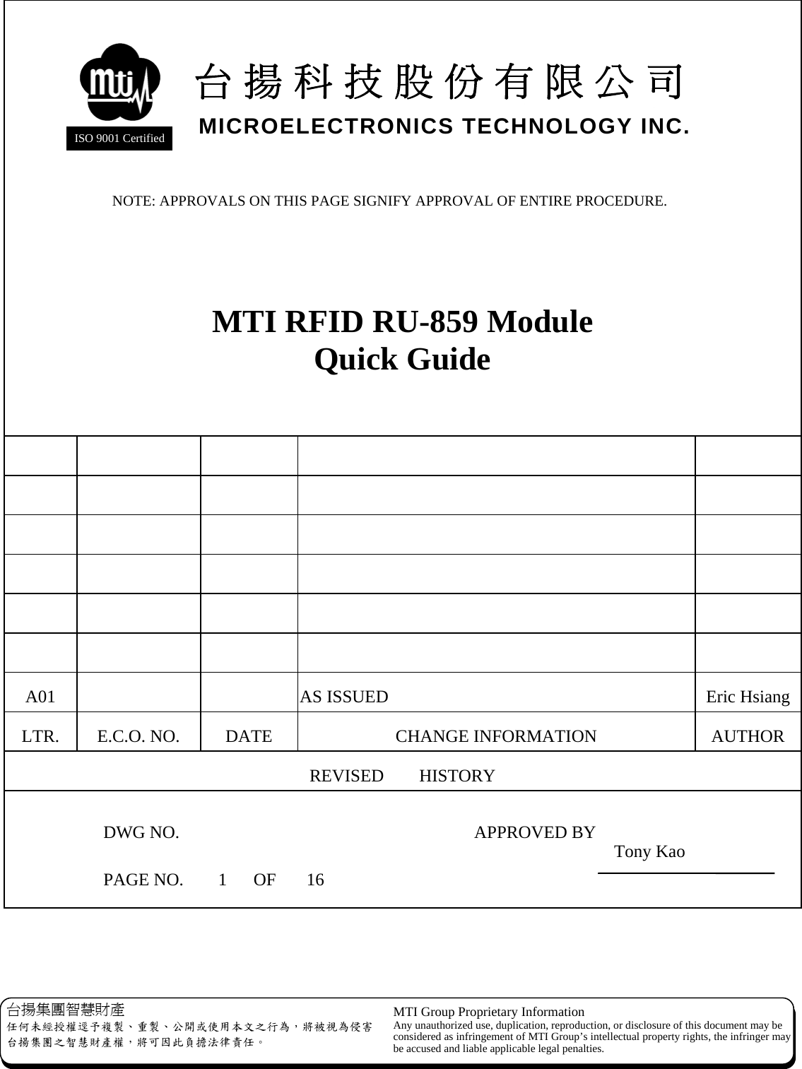   MTI RFID RU-859 Module Quick Guide                                           A01      AS ISSUED  Eric HsiangLTR.  E.C.O. NO.  DATE  CHANGE INFORMATION  AUTHOR REVISED    HISTORY   DWG NO.    APPROVED BY  PAGE NO. 1 OF 16 台揚科技股份有限公司MICROELECTRONICS TECHNOLOGY INC.ISO 9001 Certified NOTE: APPROVALS ON THIS PAGE SIGNIFY APPROVAL OF ENTIRE PROCEDURE. Tony Kao  台揚集團智慧財產 任何未經授權逕予複製、重製、公開或使用本文之行為，將被視為侵害台揚集團之智慧財產權，將可因此負擔法律責任。 MTI Group Proprietary Information Any unauthorized use, duplication, reproduction, or disclosure of this document may beconsidered as infringement of MTI Group’s intellectual property rights, the infringer may be accused and liable applicable legal penalties. 