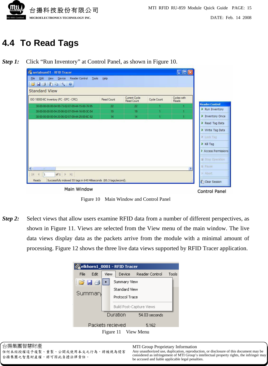 MTI RFID RU-859 Module Quick Guide  PAGE: 15 DATE: Feb. 14 2008   台揚科技股份有限公司MICROELECTRONICS TECHNOLOGY INC. ISO 9001 Certified 4.4  To Read Tags  Step 1:    Click “Run Inventory” at Control Panel, as shown in Figure 10.  Figure 10  Main Window and Control Panel  Step 2:    Select views that allow users examine RFID data from a number of different perspectives, as shown in Figure 11. Views are selected from the View menu of the main window. The live data views display data as the packets arrive from the module with a minimal amount of processing. Figure 12 shows the three live data views supported by RFID Tracer application.   Figure 11  View Menu 台揚集團智慧財產 任何未經授權逕予複製、重製、公開或使用本文之行為，將被視為侵害台揚集團之智慧財產權，將可因此負擔法律責任。 MTI Group Proprietary Information Any unauthorized use, duplication, reproduction, or disclosure of this document may beconsidered as infringement of MTI Group’s intellectual property rights, the infringer may be accused and liable applicable legal penalties. 