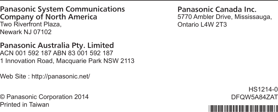 Panasonic System Communications  Company of North AmericaTwo Riverfront Plaza,Newark NJ 07102Panasonic Australia Pty. LimitedACN 001 592 187 ABN 83 001 592 1871 Innovation Road, Macquarie Park NSW 2113Web Site : http://panasonic.net/Panasonic Canada Inc.5770 Ambler Drive, Mississauga,Ontario L4W 2T3© Panasonic Corporation 2014Printed in TaiwanHS1214-0DFQW5A84ZAT