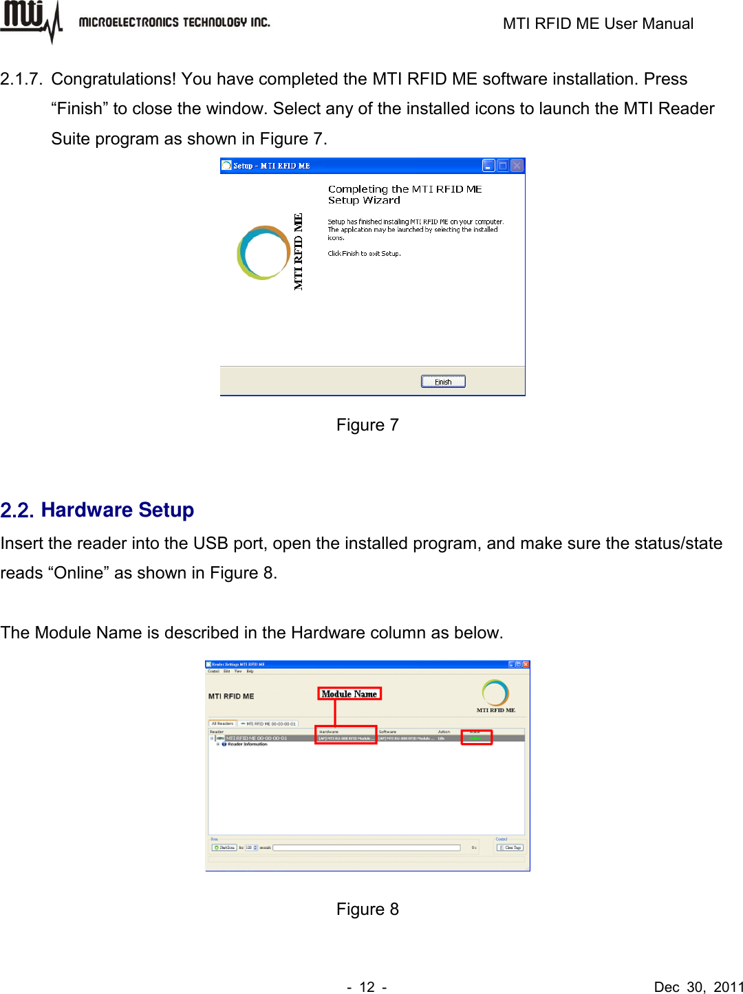                                                                         MTI RFID ME User Manual -  12  -                                      Dec  30,  2011 2.1.7.  Congratulations! You have completed the MTI RFID ME software installation. Press “Finish” to close the window. Select any of the installed icons to launch the MTI Reader Suite program as shown in Figure 7.  Figure 7  2.2. Hardware Setup Insert the reader into the USB port, open the installed program, and make sure the status/state reads “Online” as shown in Figure 8.  The Module Name is described in the Hardware column as below.  Figure 8  