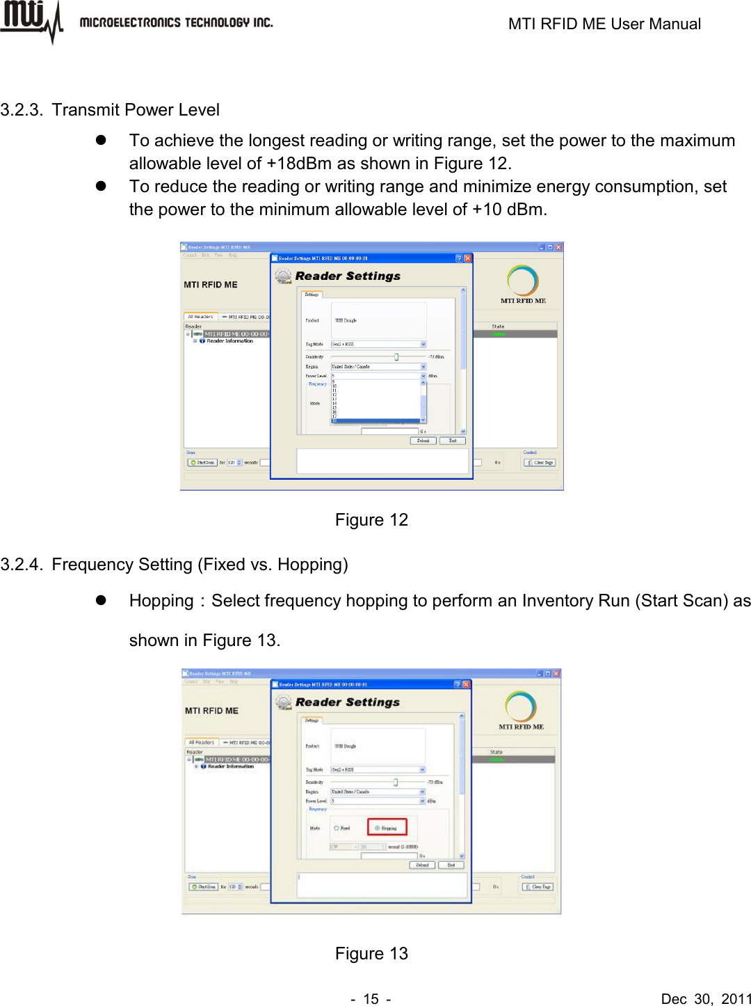                                                                         MTI RFID ME User Manual -  15  -                                      Dec  30,  2011  3.2.3.  Transmit Power Level   To achieve the longest reading or writing range, set the power to the maximum allowable level of +18dBm as shown in Figure 12.   To reduce the reading or writing range and minimize energy consumption, set the power to the minimum allowable level of +10 dBm.   Figure 12 3.2.4.  Frequency Setting (Fixed vs. Hopping)     Hopping：Select frequency hopping to perform an Inventory Run (Start Scan) as shown in Figure 13.  Figure 13 