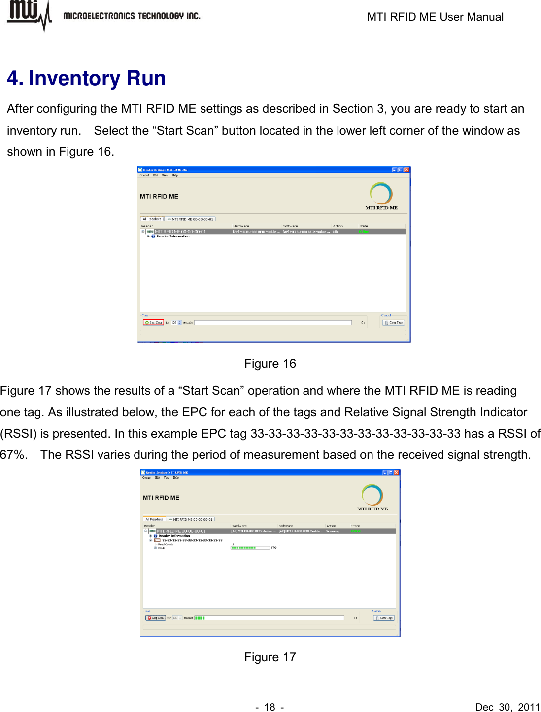                                                                         MTI RFID ME User Manual -  18  -                                      Dec  30,  2011  4. Inventory Run After configuring the MTI RFID ME settings as described in Section 3, you are ready to start an inventory run.    Select the “Start Scan” button located in the lower left corner of the window as shown in Figure 16.  Figure 16 Figure 17 shows the results of a “Start Scan” operation and where the MTI RFID ME is reading one tag. As illustrated below, the EPC for each of the tags and Relative Signal Strength Indicator (RSSI) is presented. In this example EPC tag 33-33-33-33-33-33-33-33-33-33-33-33 has a RSSI of 67%.    The RSSI varies during the period of measurement based on the received signal strength.  Figure 17 