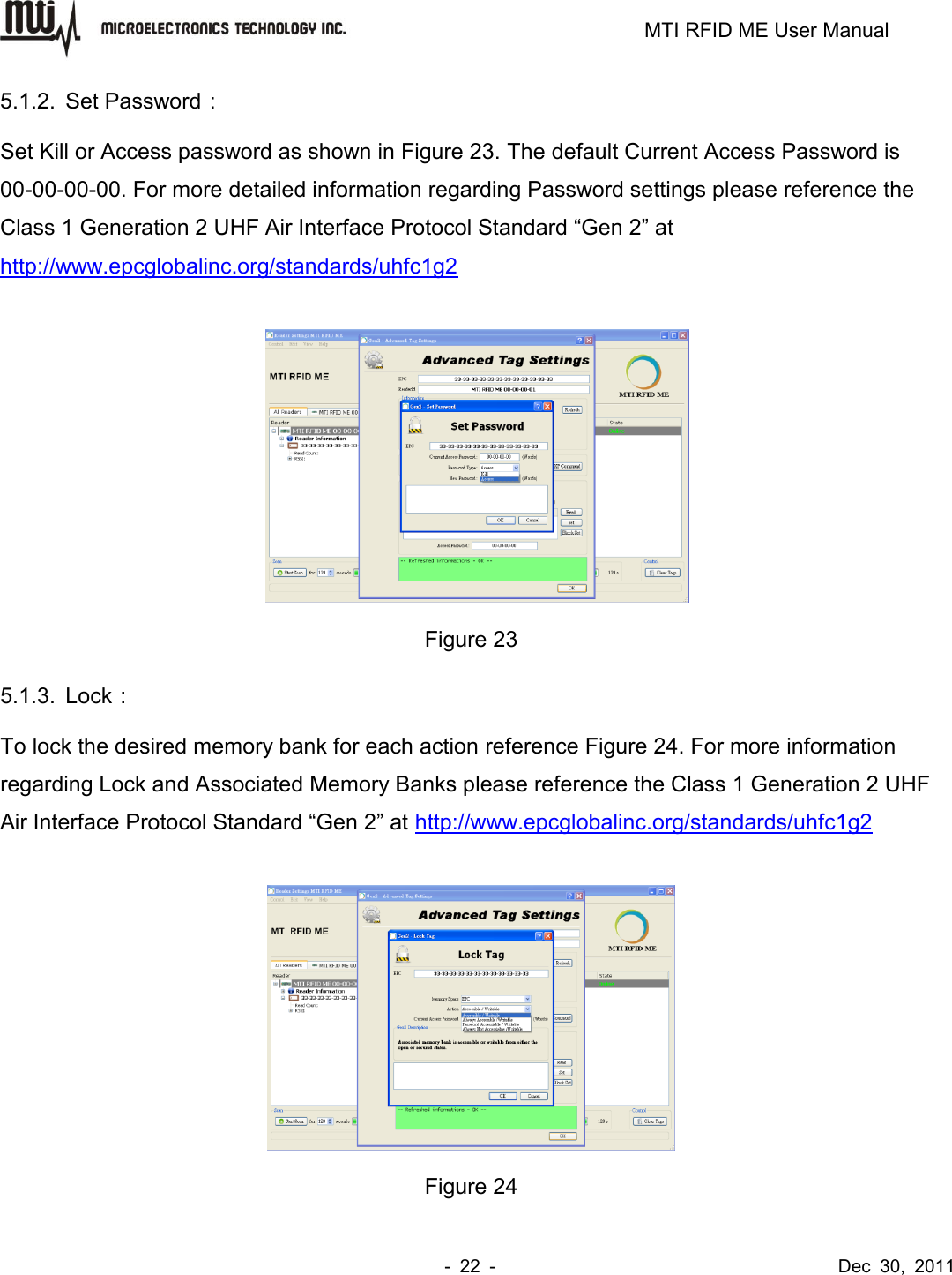                                                                         MTI RFID ME User Manual -  22  -                                      Dec  30,  2011 5.1.2.  Set Password： Set Kill or Access password as shown in Figure 23. The default Current Access Password is 00-00-00-00. For more detailed information regarding Password settings please reference the Class 1 Generation 2 UHF Air Interface Protocol Standard “Gen 2” at http://www.epcglobalinc.org/standards/uhfc1g2   Figure 23 5.1.3.  Lock： To lock the desired memory bank for each action reference Figure 24. For more information regarding Lock and Associated Memory Banks please reference the Class 1 Generation 2 UHF Air Interface Protocol Standard “Gen 2” at http://www.epcglobalinc.org/standards/uhfc1g2   Figure 24 