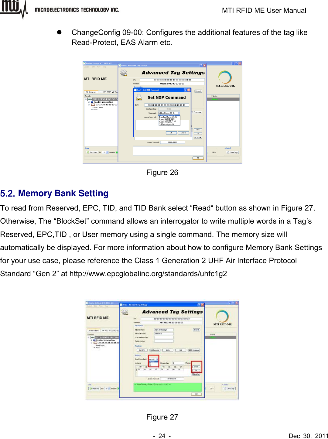                                                                         MTI RFID ME User Manual -  24  -                                      Dec  30,  2011   ChangeConfig 09-00: Configures the additional features of the tag like Read-Protect, EAS Alarm etc.   Figure 26 5.2. Memory Bank Setting To read from Reserved, EPC, TID, and TID Bank select “Read“ button as shown in Figure 27. Otherwise, The “BlockSet” command allows an interrogator to write multiple words in a Tag’s Reserved, EPC,TID , or User memory using a single command. The memory size will automatically be displayed. For more information about how to configure Memory Bank Settings for your use case, please reference the Class 1 Generation 2 UHF Air Interface Protocol Standard “Gen 2” at http://www.epcglobalinc.org/standards/uhfc1g2   Figure 27 