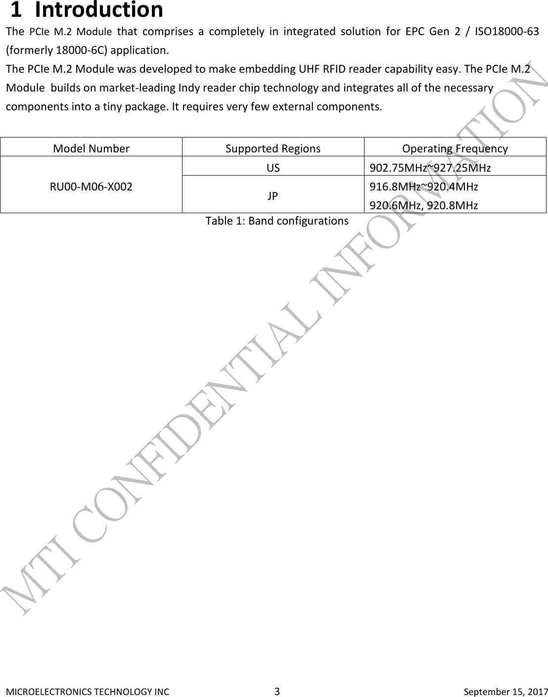  MICROELECTRONICS TECHNOLOGY INC  3  September 15, 2017 1 Introduction The  PCIe  M.2  Module  that  comprises  a  completely  in  integrated  solution  for  EPC  Gen  2  /  ISO18000-63 (formerly 18000-6C) application.  The PCIe M.2 Module was developed to make embedding UHF RFID reader capability easy. The PCIe M.2 Module  builds on market-leading Indy reader chip technology and integrates all of the necessary components into a tiny package. It requires very few external components.   Model Number  Supported Regions  Operating Frequency RU00-M06-X002 US  902.75MHz~927.25MHz JP  916.8MHz~920.4MHz 920.6MHz, 920.8MHz Table 1: Band configurations           