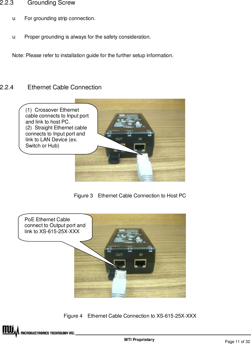   Page 11 of 32  MTI Proprietary 2.2.3  Grounding Screw u For grounding strip connection. u  Proper grounding is always for the safety consideration. Note: Please refer to installation guide for the further setup information.    2.2.4  Ethernet Cable Connection  Figure 3  Ethernet Cable Connection to Host PC  Figure 4  Ethernet Cable Connection to XS-615-25X-XXX (1) Crossover Ethernet cable connects to Input port and link to host PC. (2) Straight Ethernet cable connects to Input port and link to LAN Device (ex. Switch or Hub) PoE Ethernet Cable connect to Output port and link to XS-615-25X-XXX 