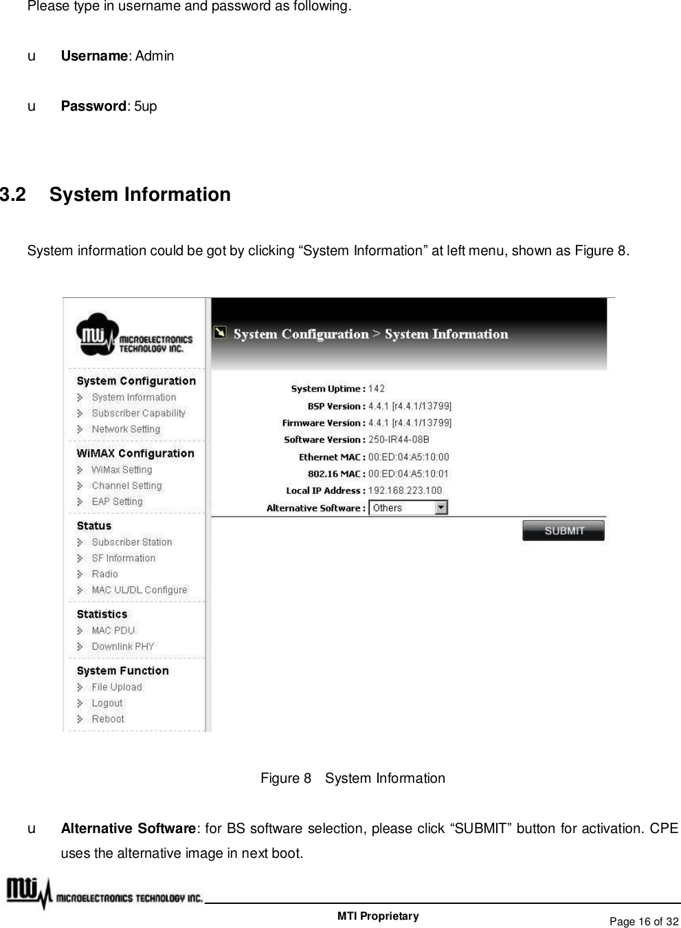   Page 16 of 32  MTI Proprietary Please type in username and password as following. u Username: Admin u Password: 5up  3.2  System Information System information could be got by clicking “System Information” at left menu, shown as Figure 8.  Figure 8  System Information u Alternative Software: for BS software selection, please click “SUBMIT” button for activation. CPE uses the alternative image in next boot. 