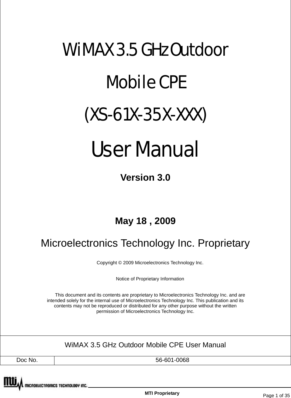   Page 1 of 35   MTI Proprietary  WiMAX 3.5 GHz Outdoor   Mobile CPE   (XS-61X-35X-XXX) User Manual Version 3.0  May 18 , 2009 Microelectronics Technology Inc. Proprietary Copyright © 2009 Microelectronics Technology Inc. Notice of Proprietary Information This document and its contents are proprietary to Microelectronics Technology Inc. and are intended solely for the internal use of Microelectronics Technology Inc. This publication and its contents may not be reproduced or distributed for any other purpose without the written permission of Microelectronics Technology Inc.  WiMAX 3.5 GHz Outdoor Mobile CPE User Manual Doc No.  56-601-0068 