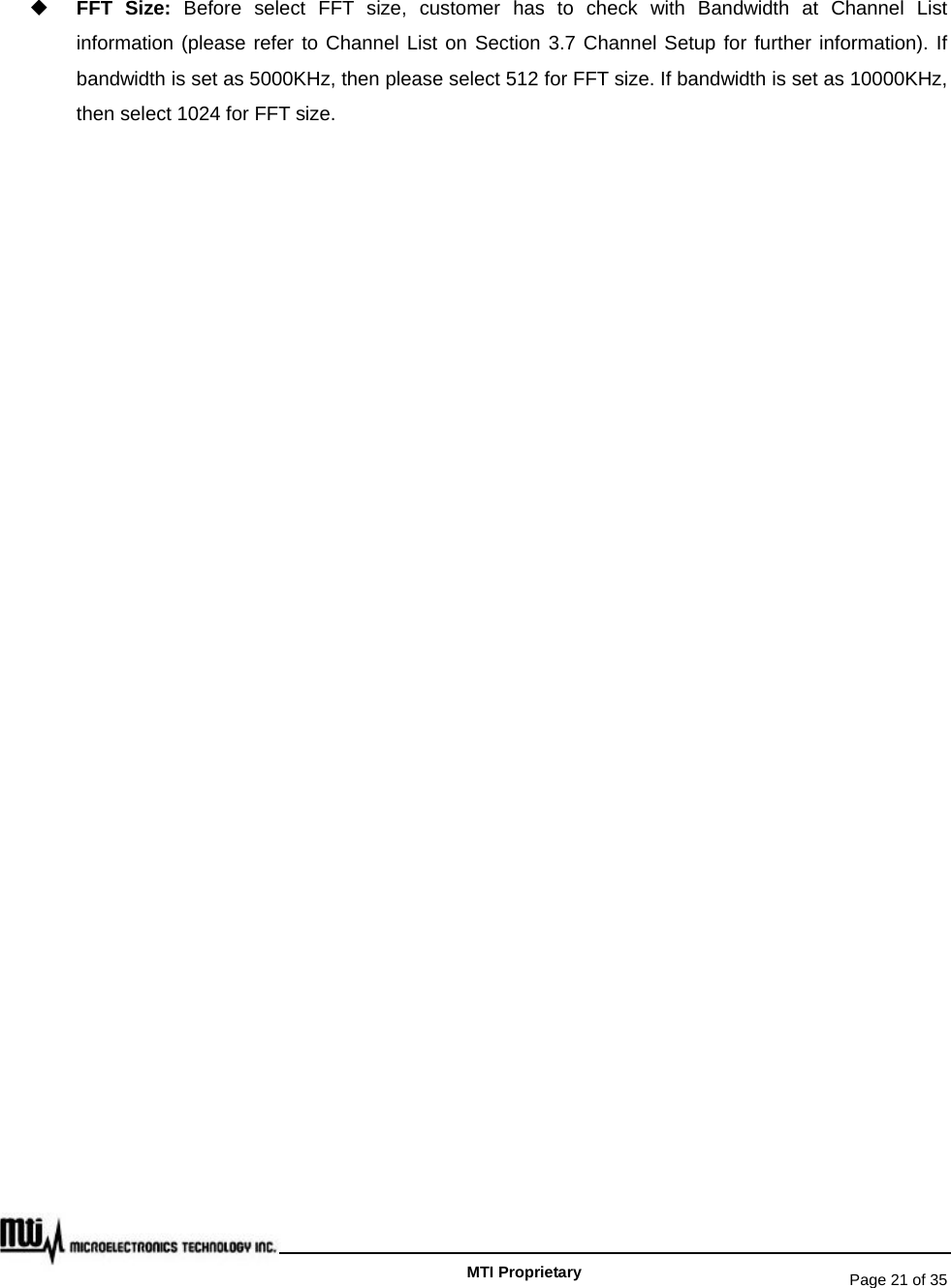   Page 21 of 35   MTI Proprietary  FFT Size: Before select FFT size, customer has to check with Bandwidth at Channel List information (please refer to Channel List on Section 3.7 Channel Setup for further information). If bandwidth is set as 5000KHz, then please select 512 for FFT size. If bandwidth is set as 10000KHz, then select 1024 for FFT size.   