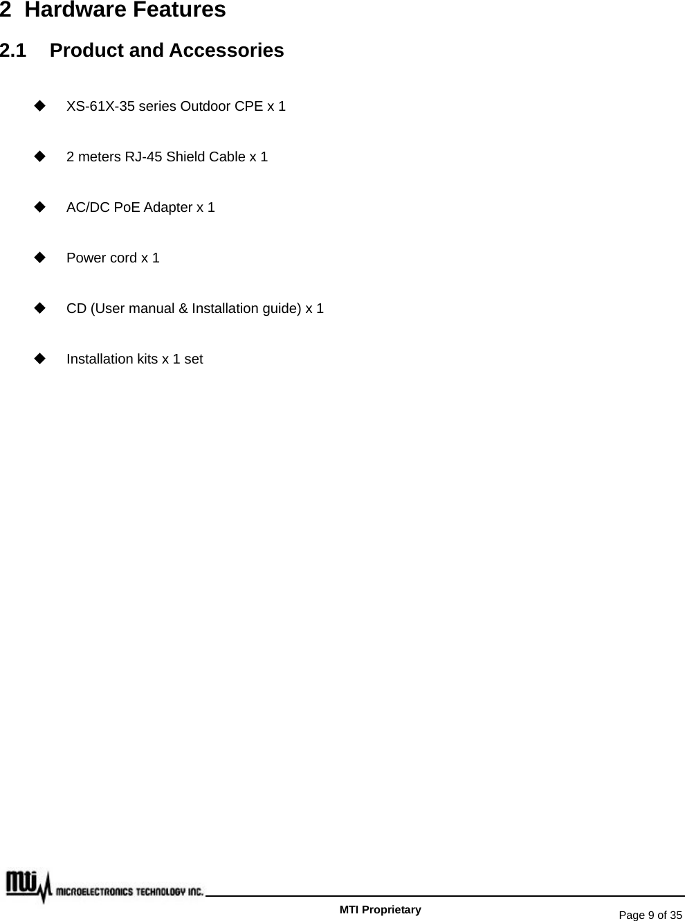   Page 9 of 35   MTI Proprietary 2 Hardware Features 2.1 Product and Accessories   XS-61X-35 series Outdoor CPE x 1   2 meters RJ-45 Shield Cable x 1   AC/DC PoE Adapter x 1  Power cord x 1   CD (User manual &amp; Installation guide) x 1   Installation kits x 1 set  