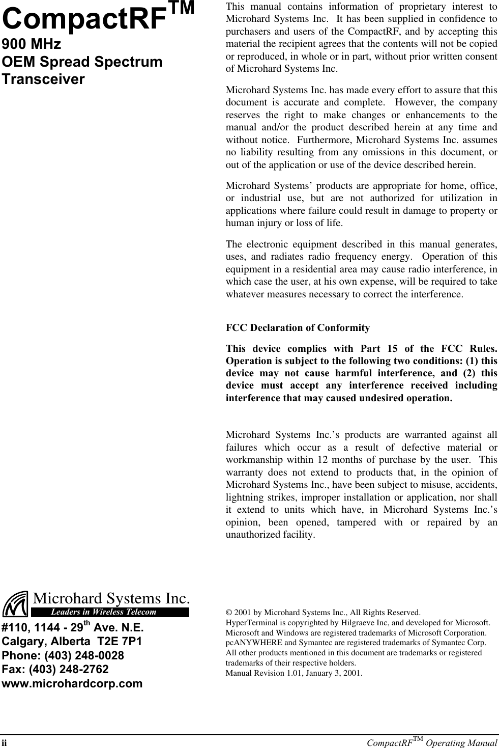 ii CompactRFTM Operating ManualCompactRFTM900 MHzOEM Spread SpectrumTransceiverThis manual contains information of proprietary interest toMicrohard Systems Inc.  It has been supplied in confidence topurchasers and users of the CompactRF, and by accepting thismaterial the recipient agrees that the contents will not be copiedor reproduced, in whole or in part, without prior written consentof Microhard Systems Inc.Microhard Systems Inc. has made every effort to assure that thisdocument is accurate and complete.  However, the companyreserves the right to make changes or enhancements to themanual and/or the product described herein at any time andwithout notice.  Furthermore, Microhard Systems Inc. assumesno liability resulting from any omissions in this document, orout of the application or use of the device described herein.Microhard Systems’ products are appropriate for home, office,or industrial use, but are not authorized for utilization inapplications where failure could result in damage to property orhuman injury or loss of life.The electronic equipment described in this manual generates,uses, and radiates radio frequency energy.  Operation of thisequipment in a residential area may cause radio interference, inwhich case the user, at his own expense, will be required to takewhatever measures necessary to correct the interference.FCC Declaration of ConformityThis device complies with Part 15 of the FCC Rules.Operation is subject to the following two conditions: (1) thisdevice may not cause harmful interference, and (2) thisdevice must accept any interference received includinginterference that may caused undesired operation.Microhard Systems Inc.’s products are warranted against allfailures which occur as a result of defective material orworkmanship within 12 months of purchase by the user.  Thiswarranty does not extend to products that, in the opinion ofMicrohard Systems Inc., have been subject to misuse, accidents,lightning strikes, improper installation or application, nor shallit extend to units which have, in Microhard Systems Inc.’sopinion, been opened, tampered with or repaired by anunauthorized facility.Microhard Systems Inc.Leaders in Wireless Telecom#110, 1144 - 29th Ave. N.E.Calgary, Alberta  T2E 7P1Phone: (403) 248-0028Fax: (403) 248-2762www.microhardcorp.com© 2001 by Microhard Systems Inc., All Rights Reserved.HyperTerminal is copyrighted by Hilgraeve Inc, and developed for Microsoft.Microsoft and Windows are registered trademarks of Microsoft Corporation.pcANYWHERE and Symantec are registered trademarks of Symantec Corp.All other products mentioned in this document are trademarks or registeredtrademarks of their respective holders.Manual Revision 1.01, January 3, 2001.