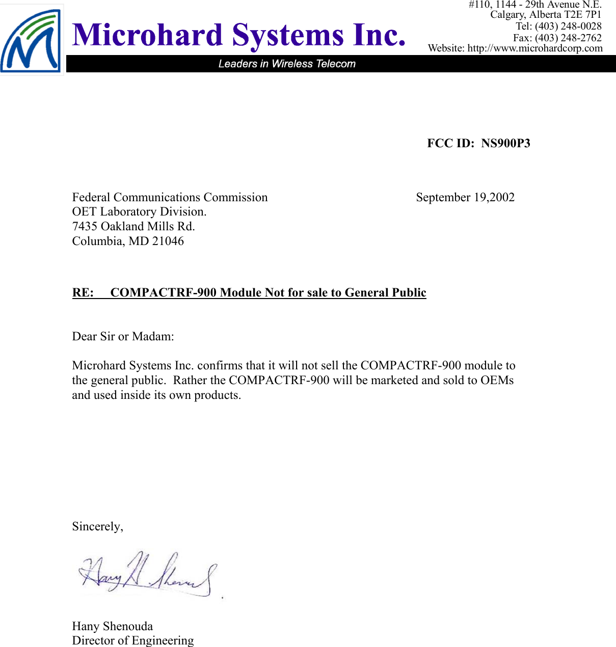 #110, 1144 - 29th Avenue N.E.Calgary, Alberta T2E 7P1Tel: (403) 248-0028Fax: (403) 248-2762Website: http://www.microhardcorp.com    FCC ID:  NS900P3                    Federal Communications Commission    September 19,2002 OET Laboratory Division. 7435 Oakland Mills Rd. Columbia, MD 21046    RE:   COMPACTRF-900 Module Not for sale to General Public   Dear Sir or Madam:  Microhard Systems Inc. confirms that it will not sell the COMPACTRF-900 module to the general public.  Rather the COMPACTRF-900 will be marketed and sold to OEMs and used inside its own products.          Sincerely,    Hany Shenouda Director of Engineering 