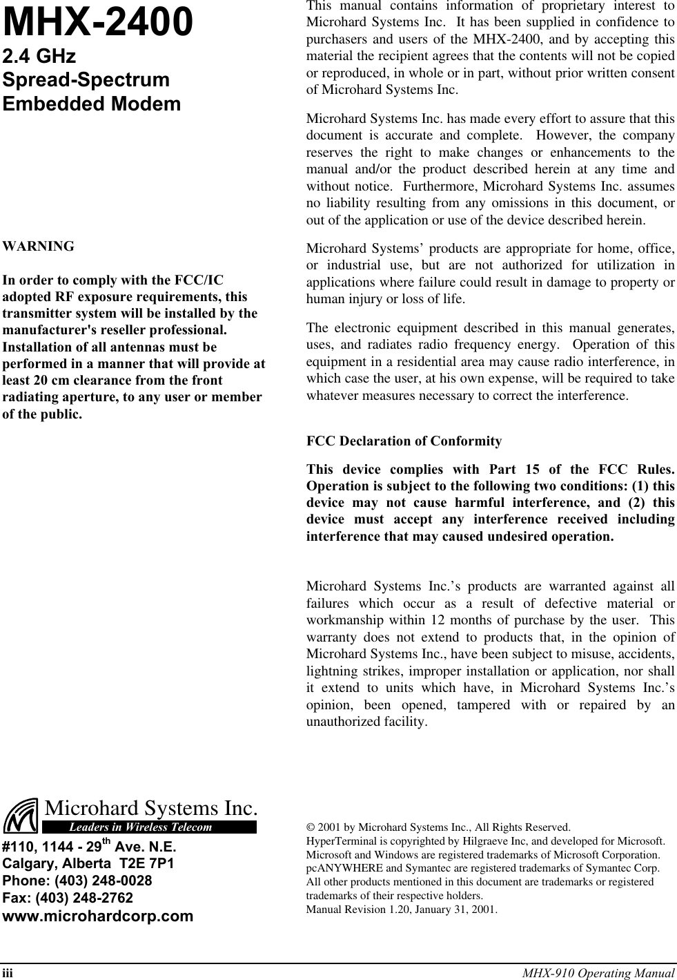 iii MHX-910 Operating ManualMHX-24002.4 GHzSpread-SpectrumEmbedded ModemWARNINGIn order to comply with the FCC/ICadopted RF exposure requirements, thistransmitter system will be installed by themanufacturer&apos;s reseller professional.Installation of all antennas must beperformed in a manner that will provide atleast 20 cm clearance from the frontradiating aperture, to any user or memberof the public.This manual contains information of proprietary interest toMicrohard Systems Inc.  It has been supplied in confidence topurchasers and users of the MHX-2400, and by accepting thismaterial the recipient agrees that the contents will not be copiedor reproduced, in whole or in part, without prior written consentof Microhard Systems Inc.Microhard Systems Inc. has made every effort to assure that thisdocument is accurate and complete.  However, the companyreserves the right to make changes or enhancements to themanual and/or the product described herein at any time andwithout notice.  Furthermore, Microhard Systems Inc. assumesno liability resulting from any omissions in this document, orout of the application or use of the device described herein.Microhard Systems’ products are appropriate for home, office,or industrial use, but are not authorized for utilization inapplications where failure could result in damage to property orhuman injury or loss of life.The electronic equipment described in this manual generates,uses, and radiates radio frequency energy.  Operation of thisequipment in a residential area may cause radio interference, inwhich case the user, at his own expense, will be required to takewhatever measures necessary to correct the interference.FCC Declaration of ConformityThis device complies with Part 15 of the FCC Rules.Operation is subject to the following two conditions: (1) thisdevice may not cause harmful interference, and (2) thisdevice must accept any interference received includinginterference that may caused undesired operation.Microhard Systems Inc.’s products are warranted against allfailures which occur as a result of defective material orworkmanship within 12 months of purchase by the user.  Thiswarranty does not extend to products that, in the opinion ofMicrohard Systems Inc., have been subject to misuse, accidents,lightning strikes, improper installation or application, nor shallit extend to units which have, in Microhard Systems Inc.’sopinion, been opened, tampered with or repaired by anunauthorized facility.Microhard Systems Inc.Leaders in Wireless Telecom#110, 1144 - 29th Ave. N.E.Calgary, Alberta  T2E 7P1Phone: (403) 248-0028Fax: (403) 248-2762www.microhardcorp.com© 2001 by Microhard Systems Inc., All Rights Reserved.HyperTerminal is copyrighted by Hilgraeve Inc, and developed for Microsoft.Microsoft and Windows are registered trademarks of Microsoft Corporation.pcANYWHERE and Symantec are registered trademarks of Symantec Corp.All other products mentioned in this document are trademarks or registeredtrademarks of their respective holders.Manual Revision 1.20, January 31, 2001.