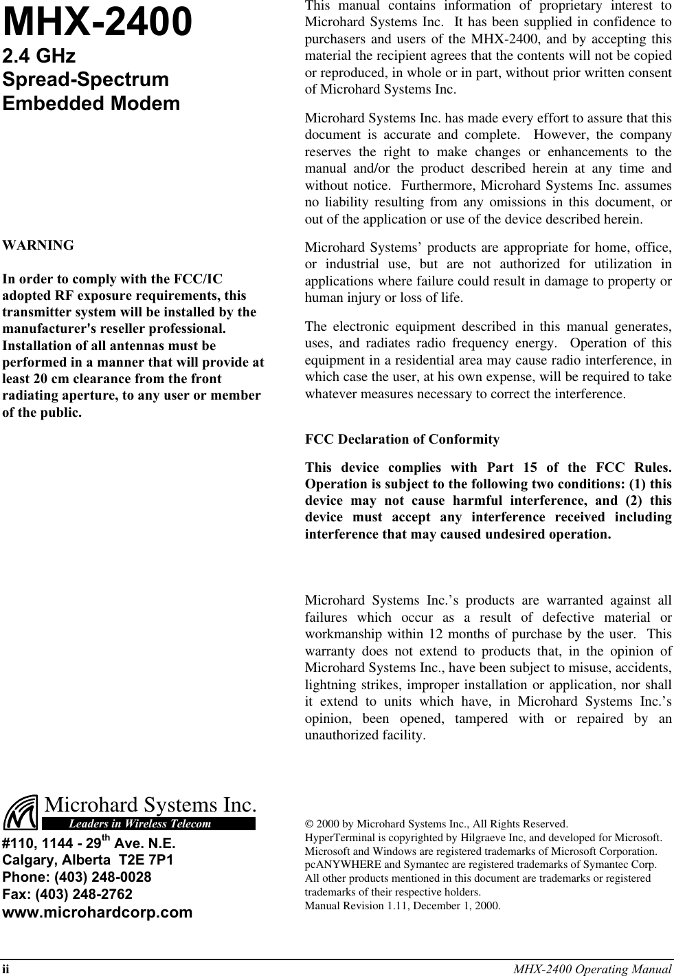 ii MHX-2400 Operating ManualMHX-24002.4 GHzSpread-SpectrumEmbedded ModemWARNINGIn order to comply with the FCC/ICadopted RF exposure requirements, thistransmitter system will be installed by themanufacturer&apos;s reseller professional.Installation of all antennas must beperformed in a manner that will provide atleast 20 cm clearance from the frontradiating aperture, to any user or memberof the public.This manual contains information of proprietary interest toMicrohard Systems Inc.  It has been supplied in confidence topurchasers and users of the MHX-2400, and by accepting thismaterial the recipient agrees that the contents will not be copiedor reproduced, in whole or in part, without prior written consentof Microhard Systems Inc.Microhard Systems Inc. has made every effort to assure that thisdocument is accurate and complete.  However, the companyreserves the right to make changes or enhancements to themanual and/or the product described herein at any time andwithout notice.  Furthermore, Microhard Systems Inc. assumesno liability resulting from any omissions in this document, orout of the application or use of the device described herein.Microhard Systems’ products are appropriate for home, office,or industrial use, but are not authorized for utilization inapplications where failure could result in damage to property orhuman injury or loss of life.The electronic equipment described in this manual generates,uses, and radiates radio frequency energy.  Operation of thisequipment in a residential area may cause radio interference, inwhich case the user, at his own expense, will be required to takewhatever measures necessary to correct the interference.FCC Declaration of ConformityThis device complies with Part 15 of the FCC Rules.Operation is subject to the following two conditions: (1) thisdevice may not cause harmful interference, and (2) thisdevice must accept any interference received includinginterference that may caused undesired operation.Microhard Systems Inc.’s products are warranted against allfailures which occur as a result of defective material orworkmanship within 12 months of purchase by the user.  Thiswarranty does not extend to products that, in the opinion ofMicrohard Systems Inc., have been subject to misuse, accidents,lightning strikes, improper installation or application, nor shallit extend to units which have, in Microhard Systems Inc.’sopinion, been opened, tampered with or repaired by anunauthorized facility.Microhard Systems Inc.Leaders in Wireless Telecom#110, 1144 - 29th Ave. N.E.Calgary, Alberta  T2E 7P1Phone: (403) 248-0028Fax: (403) 248-2762www.microhardcorp.com© 2000 by Microhard Systems Inc., All Rights Reserved.HyperTerminal is copyrighted by Hilgraeve Inc, and developed for Microsoft.Microsoft and Windows are registered trademarks of Microsoft Corporation.pcANYWHERE and Symantec are registered trademarks of Symantec Corp.All other products mentioned in this document are trademarks or registeredtrademarks of their respective holders.Manual Revision 1.11, December 1, 2000.