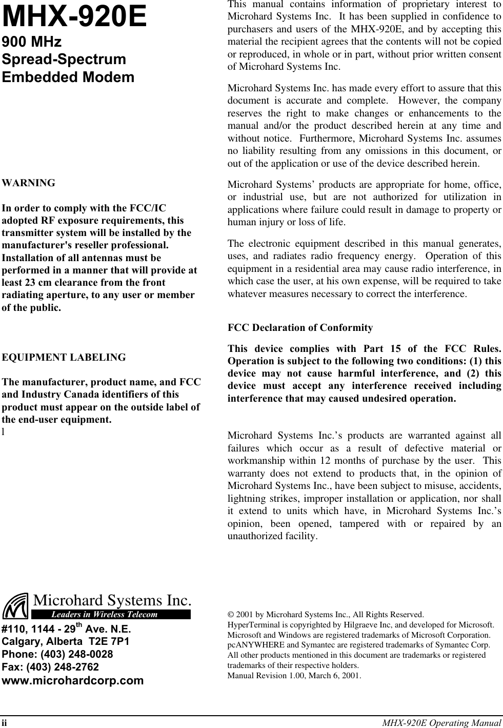 ii MHX-920E Operating ManualMHX-920E900 MHzSpread-SpectrumEmbedded ModemWARNINGIn order to comply with the FCC/ICadopted RF exposure requirements, thistransmitter system will be installed by themanufacturer&apos;s reseller professional.Installation of all antennas must beperformed in a manner that will provide atleast 23 cm clearance from the frontradiating aperture, to any user or memberof the public.EQUIPMENT LABELINGThe manufacturer, product name, and FCCand Industry Canada identifiers of thisproduct must appear on the outside label ofthe end-user equipment.lThis manual contains information of proprietary interest toMicrohard Systems Inc.  It has been supplied in confidence topurchasers and users of the MHX-920E, and by accepting thismaterial the recipient agrees that the contents will not be copiedor reproduced, in whole or in part, without prior written consentof Microhard Systems Inc.Microhard Systems Inc. has made every effort to assure that thisdocument is accurate and complete.  However, the companyreserves the right to make changes or enhancements to themanual and/or the product described herein at any time andwithout notice.  Furthermore, Microhard Systems Inc. assumesno liability resulting from any omissions in this document, orout of the application or use of the device described herein.Microhard Systems’ products are appropriate for home, office,or industrial use, but are not authorized for utilization inapplications where failure could result in damage to property orhuman injury or loss of life.The electronic equipment described in this manual generates,uses, and radiates radio frequency energy.  Operation of thisequipment in a residential area may cause radio interference, inwhich case the user, at his own expense, will be required to takewhatever measures necessary to correct the interference.FCC Declaration of ConformityThis device complies with Part 15 of the FCC Rules.Operation is subject to the following two conditions: (1) thisdevice may not cause harmful interference, and (2) thisdevice must accept any interference received includinginterference that may caused undesired operation.Microhard Systems Inc.’s products are warranted against allfailures which occur as a result of defective material orworkmanship within 12 months of purchase by the user.  Thiswarranty does not extend to products that, in the opinion ofMicrohard Systems Inc., have been subject to misuse, accidents,lightning strikes, improper installation or application, nor shallit extend to units which have, in Microhard Systems Inc.’sopinion, been opened, tampered with or repaired by anunauthorized facility.Microhard Systems Inc.Leaders in Wireless Telecom#110, 1144 - 29th Ave. N.E.Calgary, Alberta  T2E 7P1Phone: (403) 248-0028Fax: (403) 248-2762www.microhardcorp.com© 2001 by Microhard Systems Inc., All Rights Reserved.HyperTerminal is copyrighted by Hilgraeve Inc, and developed for Microsoft.Microsoft and Windows are registered trademarks of Microsoft Corporation.pcANYWHERE and Symantec are registered trademarks of Symantec Corp.All other products mentioned in this document are trademarks or registeredtrademarks of their respective holders.Manual Revision 1.00, March 6, 2001.