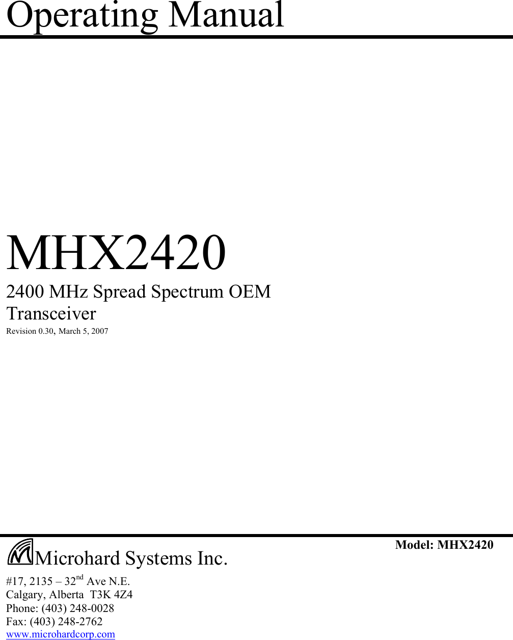 Operating Manual            MHX2420  2400 MHz Spread Spectrum OEM Transceiver  Revision 0.30, March 5, 2007                        #17, 2135 – 32nd Ave N.E. Calgary, Alberta  T3K 4Z4 Phone: (403) 248-0028 Fax: (403) 248-2762 www.microhardcorp.com Model: MHX2420  Microhard Systems Inc. 