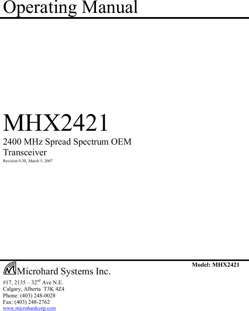 Operating Manual            MHX2421  2400 MHz Spread Spectrum OEM Transceiver  Revision 0.30, March 5, 2007                        #17, 2135 – 32nd Ave N.E. Calgary, Alberta  T3K 4Z4 Phone: (403) 248-0028 Fax: (403) 248-2762 www.microhardcorp.com Model: MHX2421  Microhard Systems Inc. 