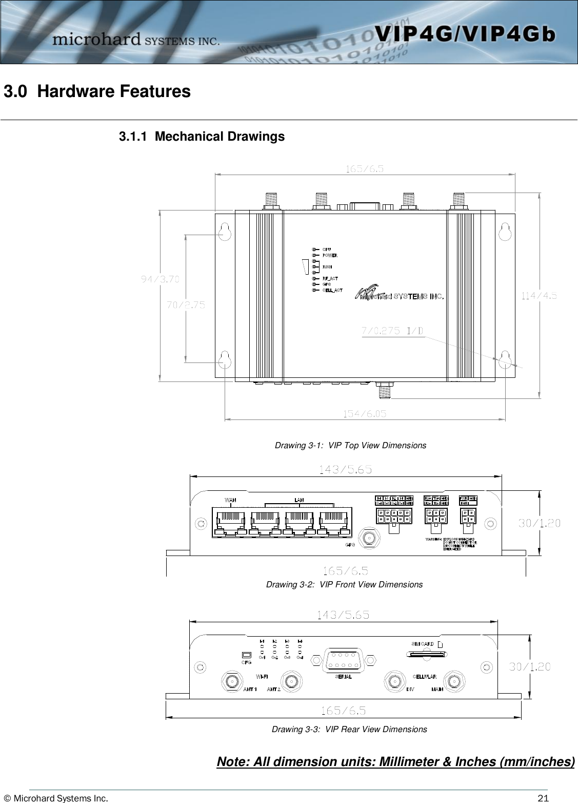 © Microhard Systems Inc.          21 3.0  Hardware Features    3.1.1  Mechanical Drawings   Drawing 3-1:  VIP Top View Dimensions    Drawing 3-2:  VIP Front View Dimensions    Drawing 3-3:  VIP Rear View Dimensions    Note: All dimension units: Millimeter &amp; Inches (mm/inches) 