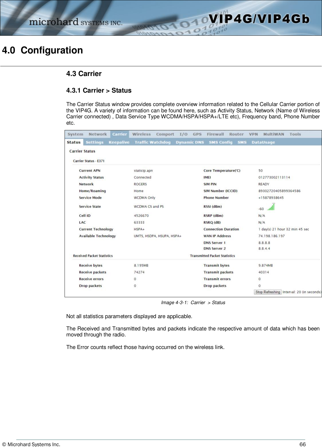 © Microhard Systems Inc.     66 4.0  Configuration  Image 4-3-1:  Carrier  &gt; Status 4.3 Carrier  4.3.1 Carrier &gt; Status  The Carrier Status window provides complete overview information related to the Cellular Carrier portion of the VIP4G. A variety of information can be found here, such as Activity Status, Network (Name of Wireless Carrier connected) , Data Service Type WCDMA/HSPA/HSPA+/LTE etc), Frequency band, Phone Number etc. Not all statistics parameters displayed are applicable.  The Received and Transmitted bytes and packets indicate the respective amount of data which has been moved through the radio.    The Error counts reflect those having occurred on the wireless link. 