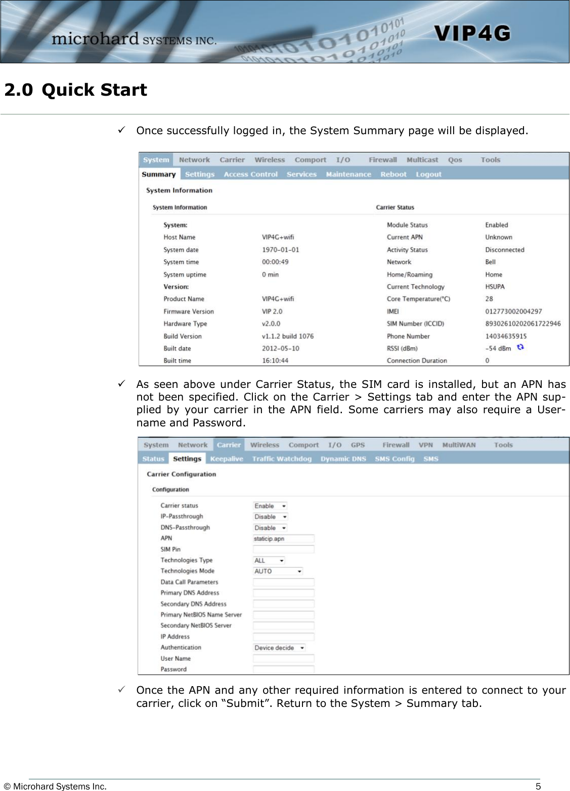 © Microhard Systems Inc.          5  Once successfully logged in, the System Summary page will be displayed.  As  seen above  under Carrier Status, the SIM  card is  installed,  but an APN  has not been specified. Click on the Carrier  &gt;  Settings tab and enter the APN sup-plied  by  your  carrier  in  the  APN  field.  Some  carriers  may  also  require  a  User-name and Password.                    Once the APN and any other required information is entered to connect to your carrier, click on “Submit”. Return to the System &gt; Summary tab. 2.0  Quick Start  