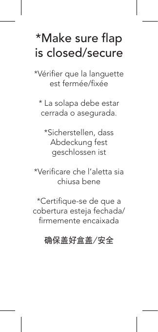 *Make sure ap is closed/secure*Vérier que la languette est fermée/xée* La solapa debe estar cerrada o asegurada.*Sicherstellen, dass Abdeckung fest geschlossen ist*Vericare che l’aletta sia chiusa bene*Certique-se de que a cobertura esteja fechada/rmemente encaixada确保盖好盒盖/安全