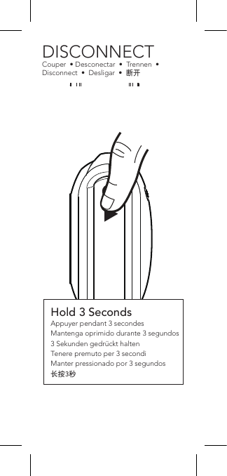 Hold 3 SecondsAppuyer pendant 3 secondesMantenga oprimido durante 3 segundos3 Sekunden gedrückt haltenTenere premuto per 3 secondiManter pressionado por 3 segundos长按3秒DISCONNECTCouper  • Desconectar  •  Trennen  •  Disconnect  •  Desligar  •  断开BATTERY CHARGECharge batterie  • Carga de la pila  •  Akkuladestand  •  Carica batteria  •  Carga da bateria  •  电池充电JAMO.COMFor more in-depth information:Pour plus d’informations:Hay información más detallada:Detailliertere Anweisungen:Per informazioni più dettagliate:Para obter informações mais:欲了解更详细的信息:Not Included*Make sure flap is closed/secureNot IncludedHold 3 SecondsAppuyer pendant 3 secondesMantenga oprimido durante 3 segundos3 Sekunden gedrückt haltenTenere premuto per 3 secondiManter pressionado por 3 segundos长按3秒DISCONNECTCouper  • Desconectar  •  Trennen  •  Disconnect  •  Desligar  •  断开BATTERY CHARGECharge batterie  • Carga de la pila  •  Akkuladestand  •  Carica batteria  •  Carga da bateria  •  电池充电AUX INAUX in • Entrada AUX •  AUX in  •  In AUX  •  AUX in  •  辅助输入JAMO.COMFor more in-depth information:Pour plus d’informations:Hay información más detallada:Detailliertere Anweisungen:Per informazioni più dettagliate:Para obter informações mais:欲了解更详细的信息: