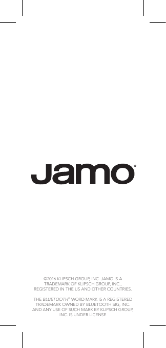 ©2016 KLIPSCH GROUP, INC. JAMO IS A TRADEMARK OF KLIPSCH GROUP, INC., REGISTERED IN THE US AND OTHER COUNTRIES.  THE BLUETOOTH® WORD MARK IS A REGISTERED TRADEMARK OWNED BY BLUETOOTH SIG, INC. AND ANY USE OF SUCH MARK BY KLIPSCH GROUP, INC. IS UNDER LICENSE