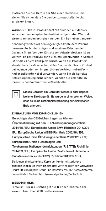 Dieses Gerät ist ein Gerät der Klasse II oder doppelt isolierte Elektrogerät . Es wurde in einer solchen Weise, dass es keine Sicherheitsverbindung zur elektrischen Erde erfordert.Berechtigte das CE-Zeichen tragen zu können; Übereinstimmung mit den EU-Niederspannungsrichtlinie 2014/35 / EU; Europäische Union EMV-Richtlinie 2014/30 / EU; Europäische Union WEEE-Richtlinie 2002/96 / EG; Europäische Union Öko-Design-Richtlinie 2009/125 / EG; Europäische Union Funkanlagen und Telekommunikationsendeinrichtungen (R &amp; TTE) Richtlinie 2014/53 / EU; Europäische Union Restriction of Hazardous Substances Recast (RoHS2) Richtlinie 2011/65 / EG;