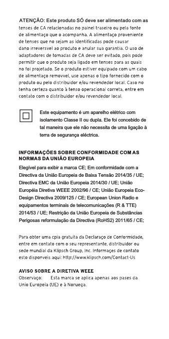 INFORMAÇÕES SOBRE CONFORMIDADE COM ASNORMAS DA UNIÃO EUROPEIAEste equipamento é um aparelho elétrico com isolamento Classe II ou dupla. Ele foi concebido de tal maneira que ele não necessita de uma ligação à terra de segurança eléctrica.Elegível para exibir a marca CE; Em conformidade com a Directiva da União Europeia de Baixa Tensão 2014/35 / UE; Directiva EMC da União Europeia 2014/30 / UE; União Européia Diretiva WEEE 2002/96 / CE; União Europeia Eco-Design Directiva 2009/125 / CE; European Union Radio e equipamentos terminais de telecomunicações (R &amp; TTE) 2014/53 / UE; Restrição da União Europeia de Substâncias Perigosas reformulação da Directiva (RoHS2) 2011/65 / CE;ATENÇÃO: Este produto SÓ deve ser alimentado com as