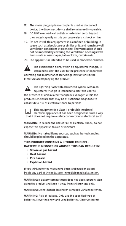                        No naked flame sources, such as lighted candles, should be placed on the apparatus.19.   Do not install this equipment in a confined or building-in          space such as a book case or similar unit, and remain a well          ventilation conditions at open site. The ventilation should          not be impeded by covering the ventilation openings with          items such as newspaper, table-cloths, curtains etc.20.  The apparatus is intended to be used in moderate climates.             This equipment is a Class II or double insulated              electrical appliance. It has been designed in such a way that it does not require a safety connection to electrical earth.