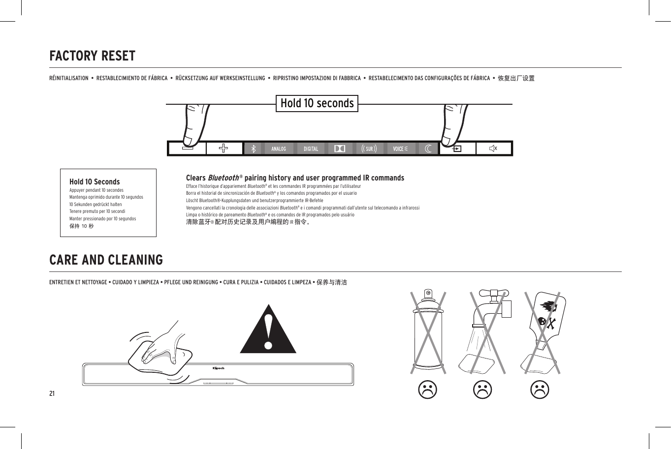 21CARE AND CLEANINGFACTORY RESET  ENTRETIEN ET NETTOYAGE • CUIDADO Y LIMPIEZA • PFLEGE UND REINIGUNG • CURA E PULIZIA • CUIDADOS E LIMPEZA • 保养与清洁RÉINITIALISATION  •  RESTABLECIMIENTO DE FÁBRICA  •  RÜCKSETZUNG AUF WERKSEINSTELLUNG  •  RIPRISTINO IMPOSTAZIONI DI FABBRICA  •  RESTABELECIMENTO DAS CONFIGURAÇÕES DE FÁBRICA  •  恢复出厂设置Hold 10 secondsHold 10 SecondsAppuyer pendant 10 secondesMantenga oprimido durante 10 segundos10 Sekunden gedrückt haltenTenere premuto per 10 secondiManter pressionado por 10 segundos保持 10 秒Clears Bluetooth ® pairing history and user programmed IR commandsEfface l’historique d’appariement Bluetooth® et les commandes IR programmées par l’utilisateurBorra el historial de sincronización de Bluetooth® y los comandos programados por el usuarioLöscht Bluetooth®-Kupplungsdaten und benutzerprogrammierte IR-BefehleVengono cancellati la cronologia delle associazioni Bluetooth® e i comandi programmati dall’utente sul telecomando a infrarossiLimpa o histórico de pareamento Bluetooth® e os comandos de IR programados pelo usuário清除蓝牙® 配对历史记录及用户编程的 IR 指令。