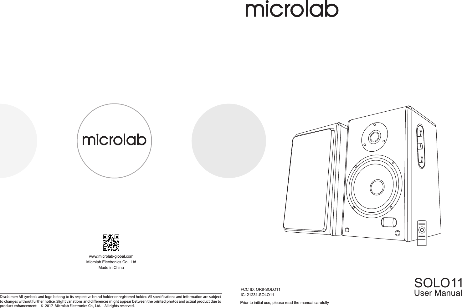 Prior to initial use, please read the manual carefullySOLO11www.microlab-global.comMicrolab Electronics Co., LtdMade in ChinaUser ManualDisclaimer: All symbols and logo belong to its respective brand holder or registered holder. All specifications and information are subject to changes without further notice. Slight variations and differences might appear between the printed photos and actual product due to product enhancement.    ©  2017  Microlab Electronics Co., Ltd.    All rights reserved.FCC ID: OR8-SOLO11IC: 21231-SOLO1180-SOLO11-97-0001(US)-01   2017-11-21