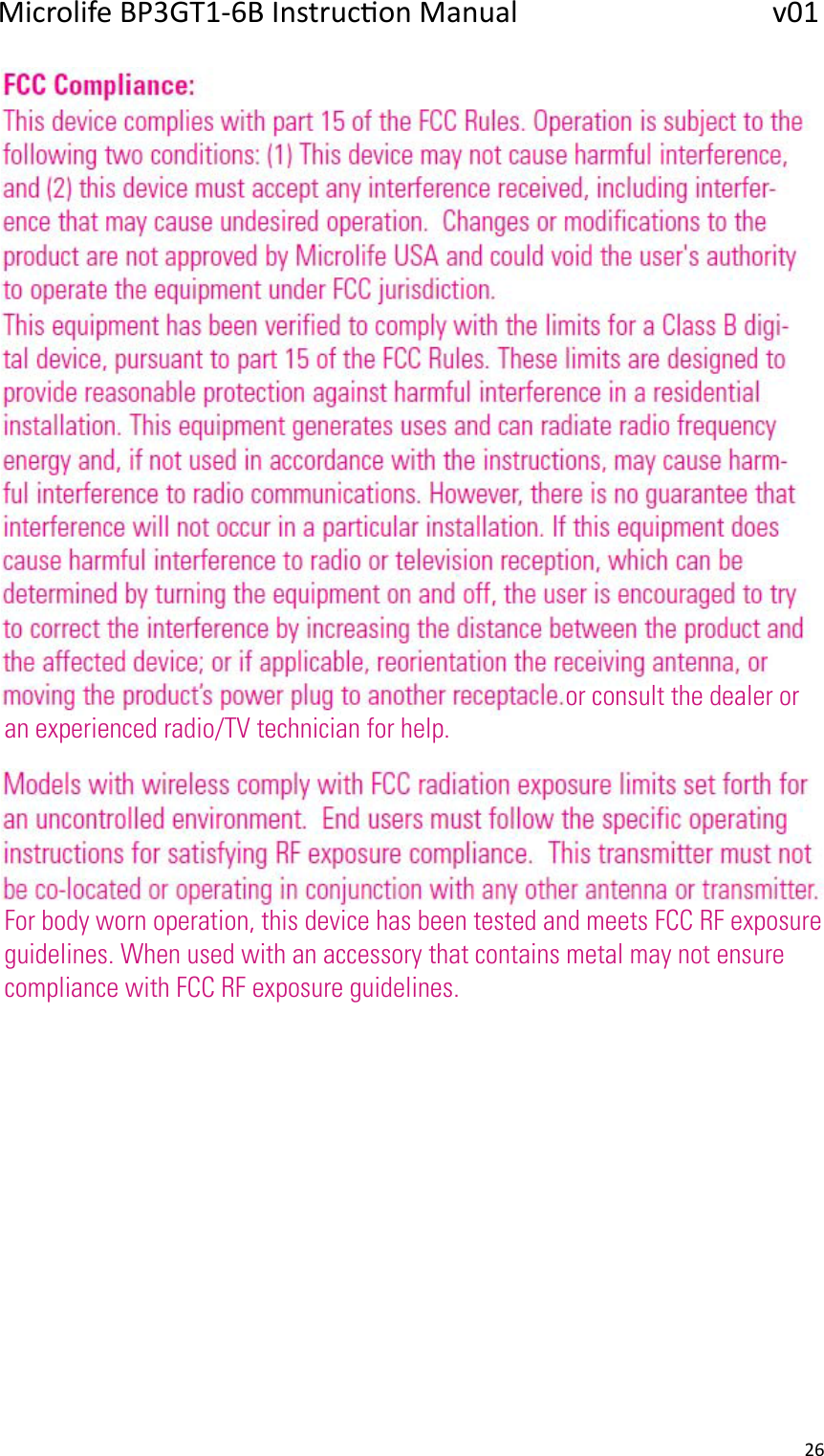 Microlife BP3GT1-6B Instrucon Manual                 v01 26      or consult the dealer or an experienced radio/TV technician for help.For body worn operation, this device has been tested and meets FCC RF exposure guidelines. When used with an accessory that contains metal may not ensure compliance with FCC RF exposure guidelines.