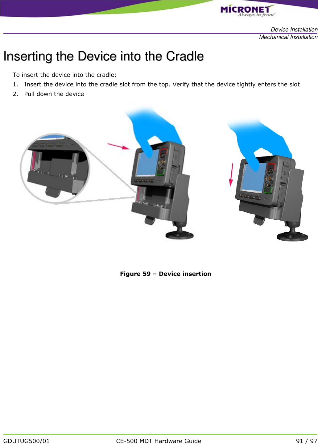   Device Installation Mechanical Installation   GDUTUG500/01 CE-500 MDT Hardware Guide 91 / 97  IInnsseerrttiinngg  tthhee  DDeevviiccee  iinnttoo  tthhee  CCrraaddllee  To insert the device into the cradle: 1. Insert the device into the cradle slot from the top. Verify that the device tightly enters the slot 2. Pull down the device    Figure 59 &ndash; Device insertion      