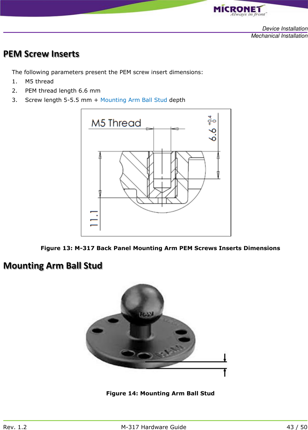   Device Installation Mechanical Installation   Rev. 1.2 M-317 Hardware Guide 43 / 50  PEM Screw Inserts The following parameters present the PEM screw insert dimensions: 1. M5 thread 2. PEM thread length 6.6 mm 3. Screw length 5-5.5 mm + Mounting Arm Ball Stud depth  Figure 13: M-317 Back Panel Mounting Arm PEM Screws Inserts Dimensions Mounting Arm Ball Stud   Figure 14: Mounting Arm Ball Stud 