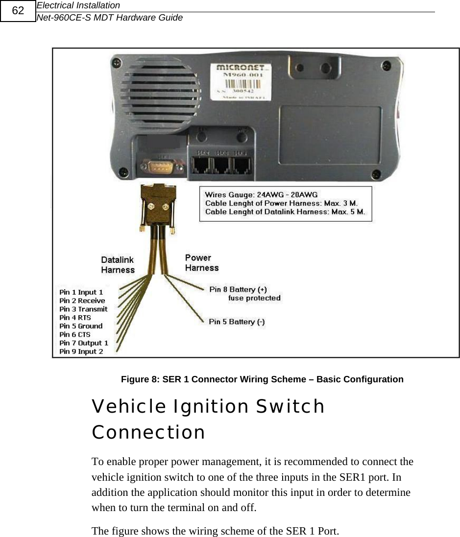 Electrical Installation Net-960CE-S MDT Hardware Guide  62   Figure 8: SER 1 Connector Wiring Scheme &ndash; Basic Configuration Vehicle Ignition Switch Connection To enable proper power management, it is recommended to connect the vehicle ignition switch to one of the three inputs in the SER1 port. In addition the application should monitor this input in order to determine when to turn the terminal on and off.  The figure shows the wiring scheme of the SER 1 Port.   