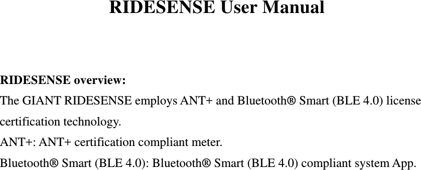  RIDESENSE User Manual   RIDESENSE overview: The GIANT RIDESENSE employs ANT+ and Bluetooth® Smart (BLE 4.0) license certification technology. ANT+: ANT+ certification compliant meter. Bluetooth® Smart (BLE 4.0): Bluetooth® Smart (BLE 4.0) compliant system App.  