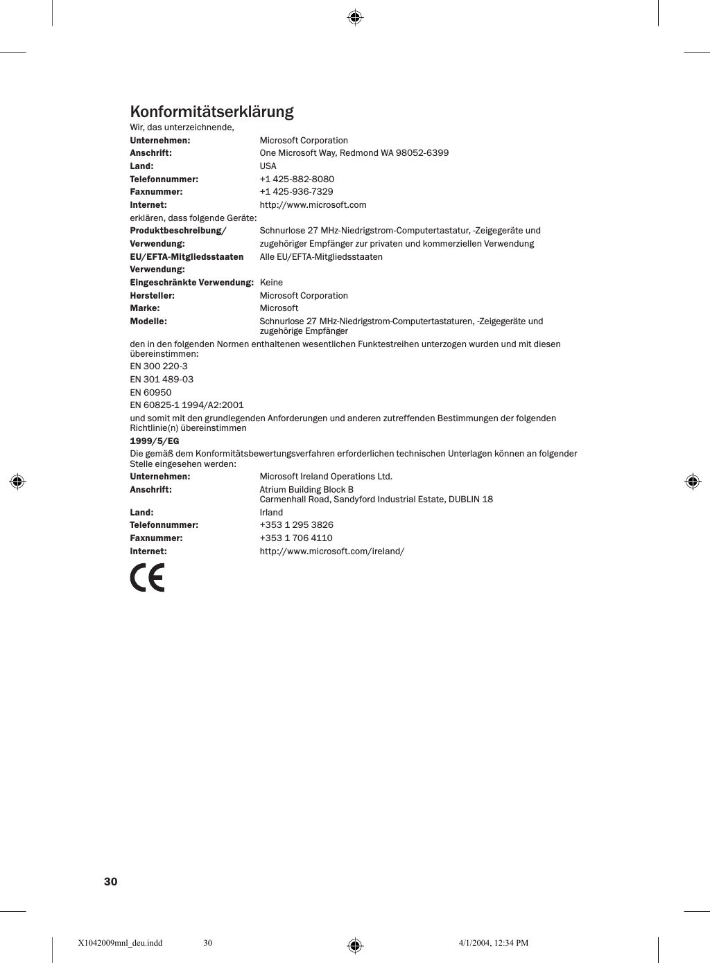 30KonformitätserklärungWir, das unterzeichnende, Unternehmen:    Microsoft CorporationAnschrift:    One Microsoft Way, Redmond WA 98052-6399Land:    USATelefonnummer:    +1 425-882-8080Faxnummer:    +1 425-936-7329Internet:    http://www.microsoft.comerklären, dass folgende Geräte:Produktbeschreibung/  Schnurlose 27 MHz-Niedrigstrom-Computertastatur, -Zeigegeräte und Verwendung:    zugehöriger Empfänger zur privaten und kommerziellen VerwendungEU/EFTA-Mitgliedsstaaten   Alle EU/EFTA-MitgliedsstaatenVerwendung:Eingeschränkte Verwendung:  KeineHersteller:    Microsoft CorporationMarke:    MicrosoftModelle:    Schnurlose 27 MHz-Niedrigstrom-Computertastaturen, -Zeigegeräte und zugehörige Empfänger den in den folgenden Normen enthaltenen wesentlichen Funktestreihen unterzogen wurden und mit diesen übereinstimmen:EN 300 220-3EN 301 489-03EN 60950EN 60825-1 1994/A2:2001und somit mit den grundlegenden Anforderungen und anderen zutreffenden Bestimmungen der folgenden Richtlinie(n) übereinstimmen 1999/5/EGDie gemäß dem Konformitätsbewertungsverfahren erforderlichen technischen Unterlagen können an folgender Stelle eingesehen werden:Unternehmen:    Microsoft Ireland Operations Ltd.Anschrift:    Atrium Building Block B      Carmenhall Road, Sandyford Industrial Estate, DUBLIN 18Land:    IrlandTelefonnummer:    +353 1 295 3826Faxnummer:    +353 1 706 4110Internet:    http://www.microsoft.com/ireland/X1042009mnl_deu.indd 4/1/2004, 12:34 PM30
