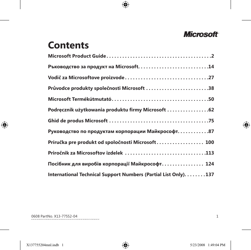 1M0608 PartNo. X13-77552-04ContentsMicrosoft Product Guide........................................2Ръководство за продукт на Microsoft...........................14Vodič za Microsoftove proizvode ................................27Průvodce produkty společnosti Microsoft ........................38Microsoft Termékútmutató.....................................50Podręcznik użytkowania produktu rmy Microsoft ................62Ghid de produs Microsoft ......................................75Руководство по продуктам корпорации Майкрософт............87Príručka pre produkt od spoločnosti Microsoft .................. 100Priročnik za Microsoftov izdelek ...............................113Посiбник для виробiв корпорацiї Майкрософт................ 124International Technical Support Numbers (Partial List Only) . . . . . . . . 137X137755204mnl.indb   1 5/23/2008   1:49:04 PM