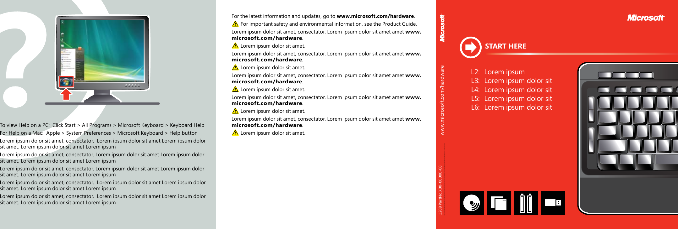 START HEREwww.microsoft.com/hardwareFor the latest information and updates, go to www.microsoft.com/hardware.  For important safety and environmental information, see the Product Guide.Lorem ipsum dolor sit amet, consectator. Lorem ipsum dolor sit amet amet www.microsoft.com/hardware.  Lorem ipsum dolor sit amet.Lorem ipsum dolor sit amet, consectator. Lorem ipsum dolor sit amet amet www.microsoft.com/hardware.  Lorem ipsum dolor sit amet.Lorem ipsum dolor sit amet, consectator. Lorem ipsum dolor sit amet amet www.microsoft.com/hardware.  Lorem ipsum dolor sit amet.Lorem ipsum dolor sit amet, consectator. Lorem ipsum dolor sit amet amet www.microsoft.com/hardware.  Lorem ipsum dolor sit amet.Lorem ipsum dolor sit amet, consectator. Lorem ipsum dolor sit amet amet www.microsoft.com/hardware. Lorem ipsum dolor sit amet.1208 PartNo.X00-00000-00To view Help on a PC:  Click Start &gt; All Programs &gt; Microsoft Keyboard &gt; Keyboard HelpFor Help on a Mac:  Apple &gt; System Preferences &gt; Microsoft Keyboard &gt; Help buttonLorem ipsum dolor sit amet, consectator.  Lorem ipsum dolor sit amet Lorem ipsum dolor sit amet. Lorem ipsum dolor sit amet Lorem ipsumLorem ipsum dolor sit amet, consectator. Lorem ipsum dolor sit amet Lorem ipsum dolor sit amet. Lorem ipsum dolor sit amet Lorem ipsumLorem ipsum dolor sit amet, consectator. Lorem ipsum dolor sit amet Lorem ipsum dolor sit amet. Lorem ipsum dolor sit amet Lorem ipsumLorem ipsum dolor sit amet, consectator.  Lorem ipsum dolor sit amet Lorem ipsum dolor sit amet. Lorem ipsum dolor sit amet Lorem ipsumLorem ipsum dolor sit amet, consectator.  Lorem ipsum dolor sit amet Lorem ipsum dolor sit amet. Lorem ipsum dolor sit amet Lorem ipsum L2:  Lorem ipsum  L3:  Lorem ipsum dolor sit L4:  Lorem ipsum dolor sit L5:  Lorem ipsum dolor sit L6:  Lorem ipsum dolor sit