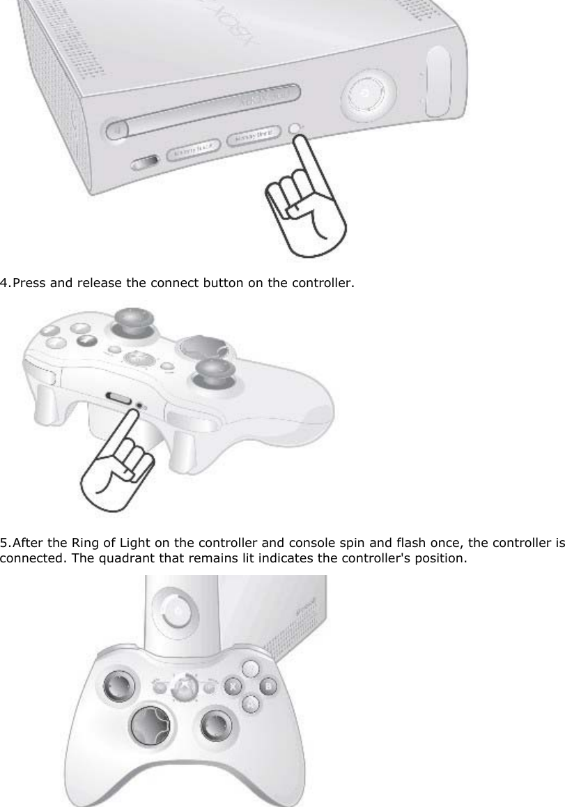  4. Press and release the connect button on the controller.   5. After the Ring of Light on the controller and console spin and flash once, the controller is connected. The quadrant that remains lit indicates the controller&apos;s position.  