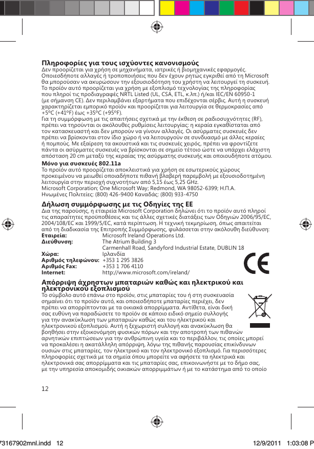 12Πληροφορίες για τους ισχύοντες κανονισμούς     ,    .            Microsoft            .                NRTL Listed (UL, CSA, ETL, ..) / IEC/EN 60950-1 (  CE).      .              +5ºC (+41ºF)  +35ºC (+95ºF).            (RF),       :            .                    .        ,                  20 cm         .Μόνο για συσκευές 802.11a                        5,15  5,25 GHz.Microsoft Corporation; One Microsoft Way; Redmond, WA 98052-6399; ... : (800) 426-9400 : (800) 933-4750Δήλωση συμμόρφωσης με τις Οδηγίες της ΕΕ  ,   Microsoft Corporation                 2006/95/EC, 2004/108/EC  1999/5/EC,  .   ,        ,    :Εταιρεία:  Microsoft Ireland Operations Ltd.Διεύθυνση:  The Atrium Building 3   Carmenhall Road, Sandyford Industrial Estate, DUBLIN 18Χώρα:  Αριθμός τηλεφώνου:  +353 1 295 3826Αριθμός Fax:  +353 1 706 4110Internet:  http://www.microsoft.com/ireland/Απόρριψη άχρηστων μπαταριών καθώς και ηλεκτρικού και ηλεκτρονικού εξοπλισμού     ,           ,    ,        . ,                         .                          ,        ,        ,      .                     ,     ,              X173167902mnl.indd   1273167902mnl.indd   12 12/9/2011   1:03:08 PM12/9/2011   1:03:08 P