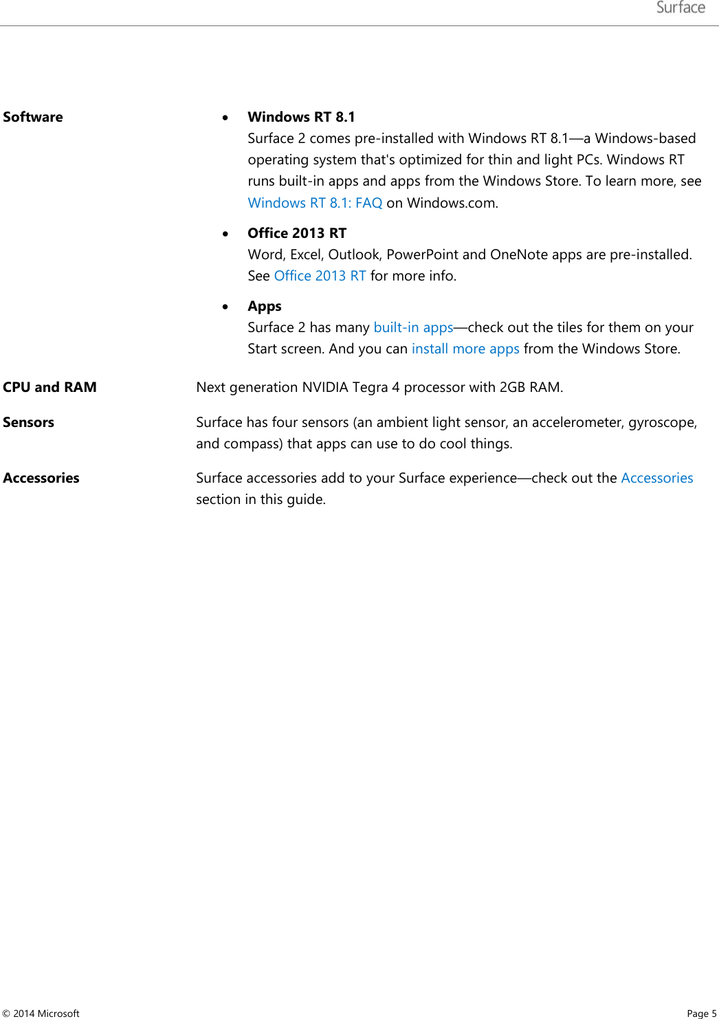    Software • Windows RT 8.1  Surface 2 comes pre-installed with Windows RT 8.1—a Windows-based operating system that&apos;s optimized for thin and light PCs. Windows RT runs built-in apps and apps from the Windows Store. To learn more, see Windows RT 8.1: FAQ on Windows.com. • Office 2013 RT  Word, Excel, Outlook, PowerPoint and OneNote apps are pre-installed. See Office 2013 RT for more info.  • Apps Surface 2 has many built-in apps—check out the tiles for them on your Start screen. And you can install more apps from the Windows Store.  CPU and RAM Next generation NVIDIA Tegra 4 processor with 2GB RAM. Sensors Surface has four sensors (an ambient light sensor, an accelerometer, gyroscope, and compass) that apps can use to do cool things. Accessories Surface accessories add to your Surface experience—check out the Accessories section in this guide.    © 2014 Microsoft     Page 5  