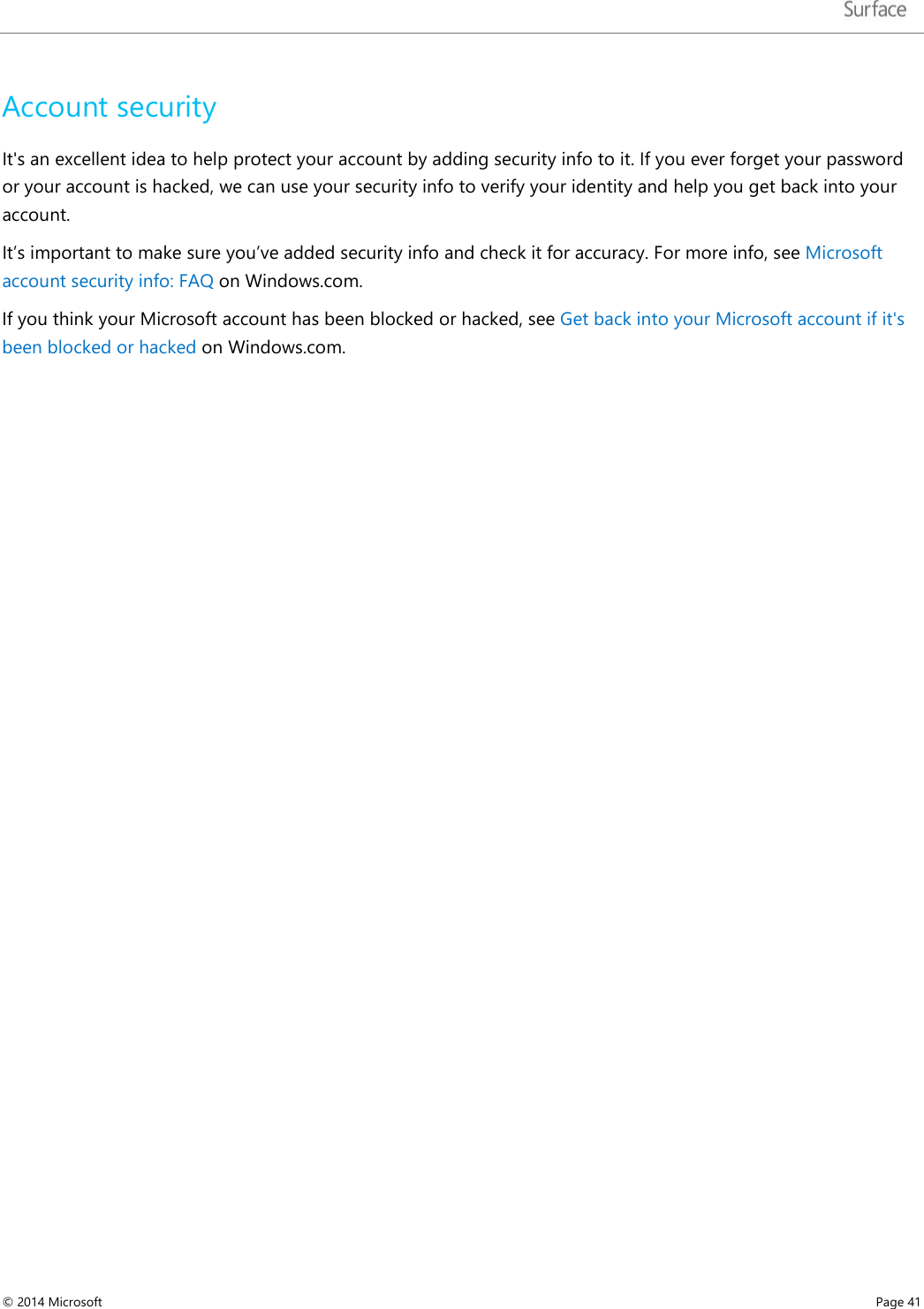  Account security It&apos;s an excellent idea to help protect your account by adding security info to it. If you ever forget your password or your account is hacked, we can use your security info to verify your identity and help you get back into your account.  It’s important to make sure you’ve added security info and check it for accuracy. For more info, see Microsoft account security info: FAQ on Windows.com. If you think your Microsoft account has been blocked or hacked, see Get back into your Microsoft account if it&apos;s been blocked or hacked on Windows.com.   © 2014 Microsoft     Page 41  